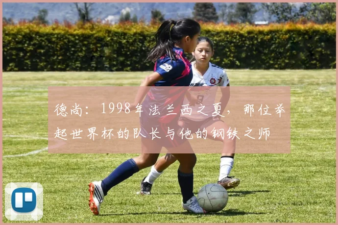 德尚:1998年法兰西之夏,那位举起世界杯的队长与他的钢铁之师