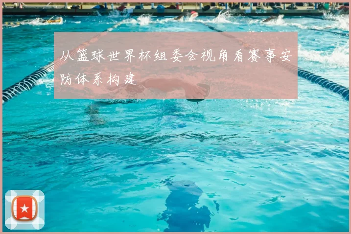 从篮球世界杯组委会视角看赛事安防体系构建