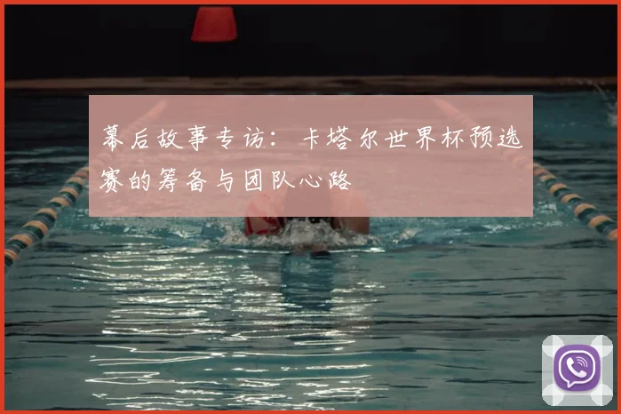 幕后故事专访:卡塔尔世界杯预选赛的筹备与团队心路