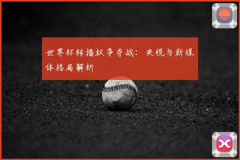 世界杯转播权争夺战：央视与新媒体格局解析