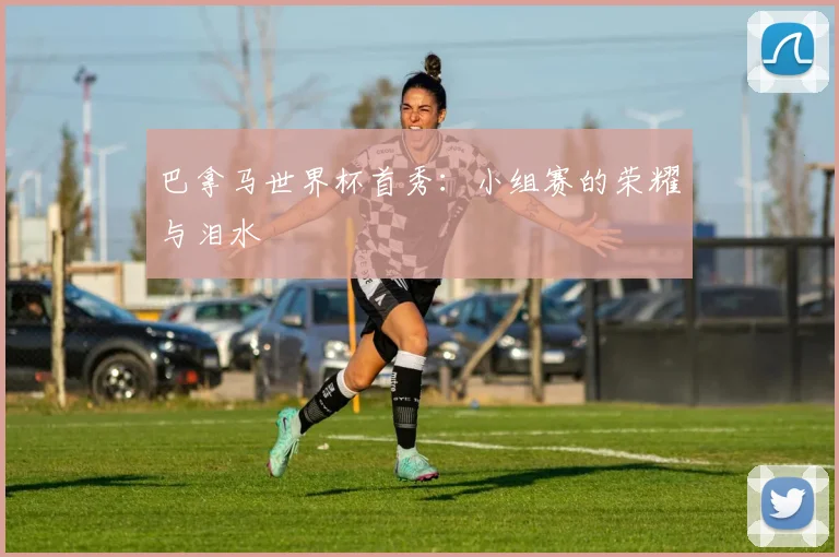 巴拿马世界杯首秀：小组赛的荣耀与泪水
