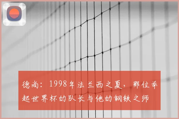 德尚:1998年法兰西之夏,那位举起世界杯的队长与他的钢铁之师