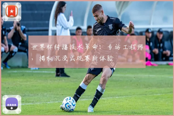 世界杯转播技术革命:专访工程师,揭秘沉浸式观赛新体验