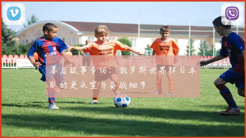 幕后故事专访:俄罗斯世界杯日本队的更衣室与备战细节