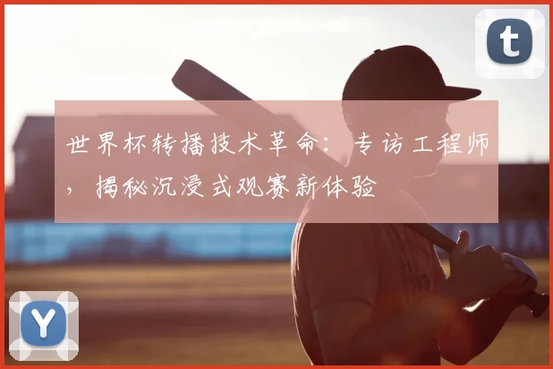 世界杯转播技术革命：专访工程师，揭秘沉浸式观赛新体验