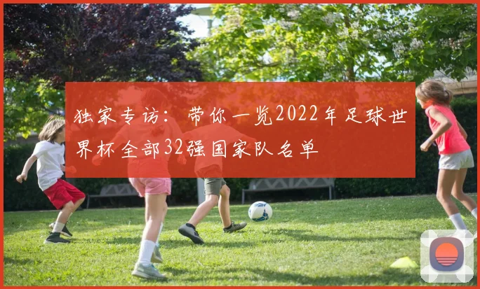 独家专访：带你一览2022年足球世界杯全部32强国家队名单