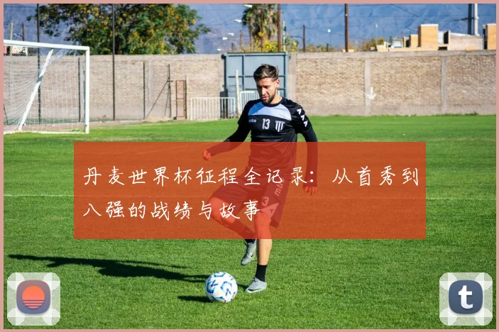 丹麦世界杯征程全记录：从首秀到八强的战绩与故事