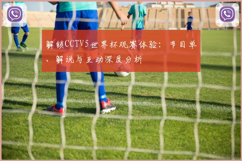 解锁CCTV5世界杯观赛体验：节目单、解说与互动深度分析