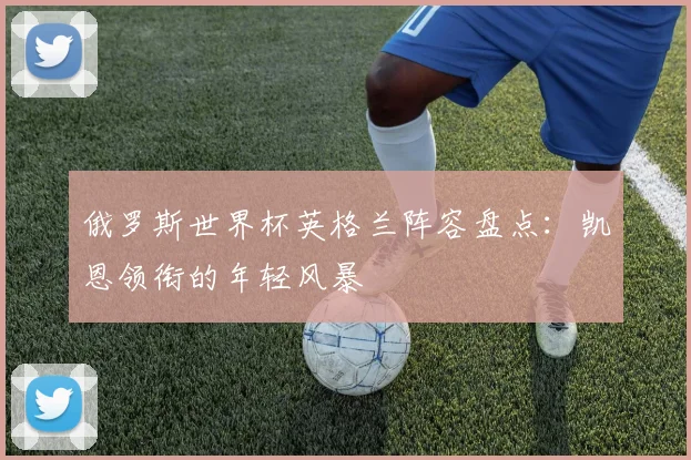 俄罗斯世界杯英格兰阵容盘点：凯恩领衔的年轻风暴
