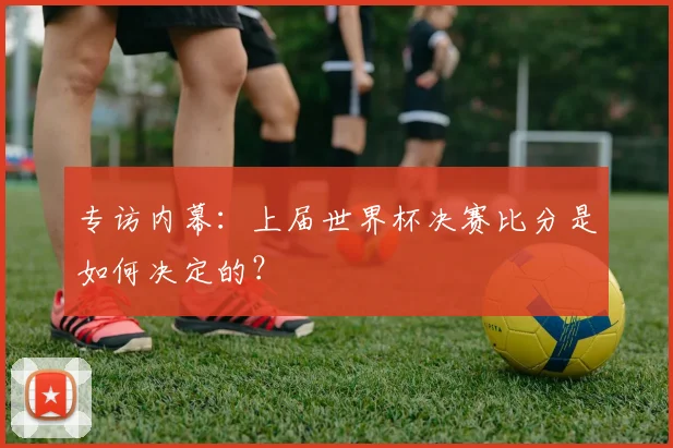 专访内幕：上届世界杯决赛比分是如何决定的？