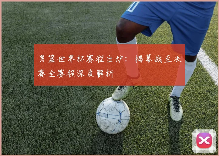 男篮世界杯赛程出炉：揭幕战至决赛全赛程深度解析