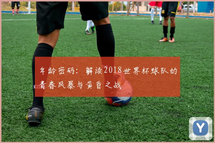 年龄密码：解读2018世界杯球队的青春风暴与黄昏之战