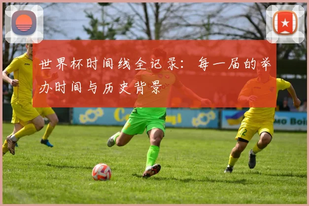 世界杯时间线全记录：每一届的举办时间与历史背景