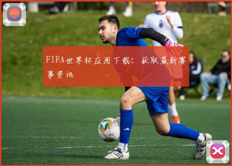 FIFA世界杯应用下载：获取最新赛事资讯