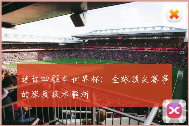 迷你四驱车世界杯：全球顶尖赛事的深度技术解析