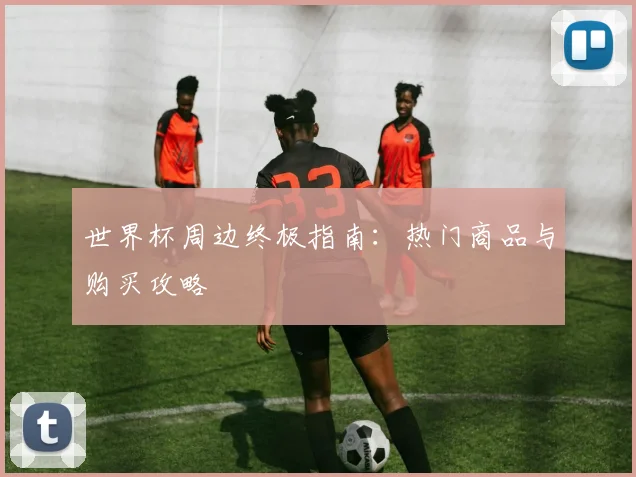 世界杯周边终极指南：热门商品与购买攻略