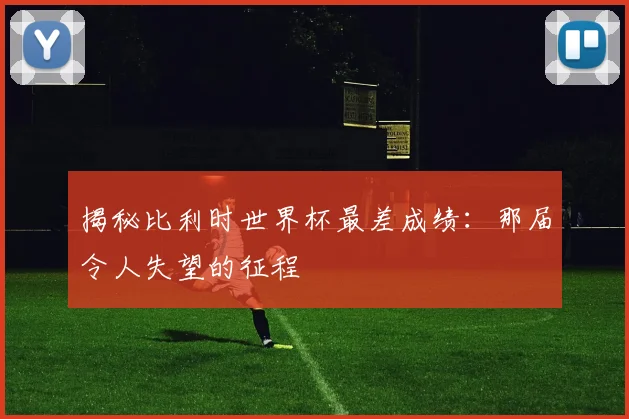 揭秘比利时世界杯最差成绩：那届令人失望的征程