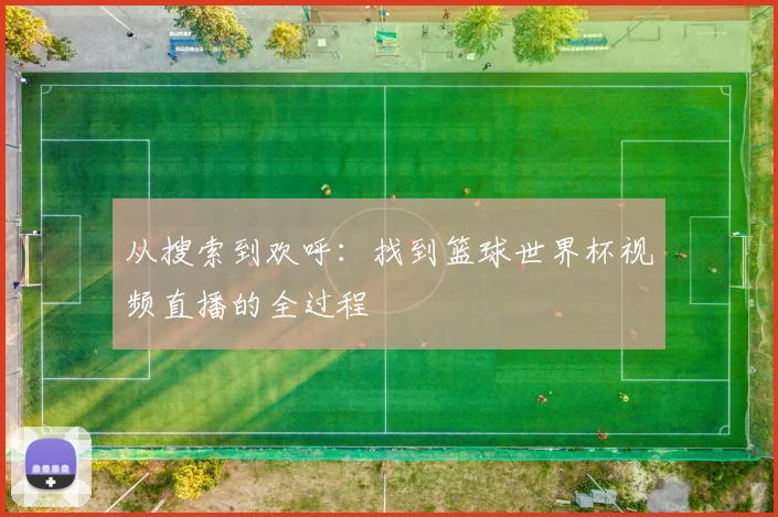 从搜索到欢呼：找到篮球世界杯视频直播的全过程