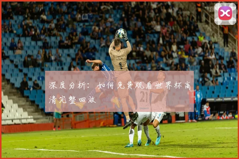 深度分析：如何免费观看世界杯高清完整回放