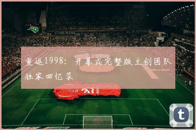 重返1998：开幕式完整版主创团队独家回忆录